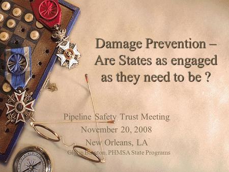 Damage Prevention – Are States as engaged as they need to be ? Pipeline Safety Trust Meeting November 20, 2008 New Orleans, LA Glynn Blanton, PHMSA State.