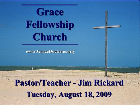 Grace Fellowship Church www.GraceDoctrine.org Pastor/Teacher - Jim Rickard Tuesday, August 18, 2009.