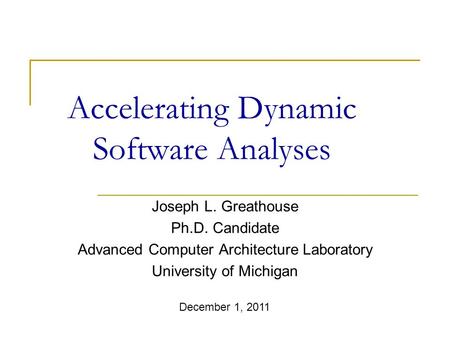 Accelerating Dynamic Software Analyses Joseph L. Greathouse Ph.D. Candidate Advanced Computer Architecture Laboratory University of Michigan December 1,