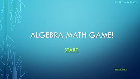 ALGEBRA MATH GAME! BY: BETHANY DIACK START Instructions.