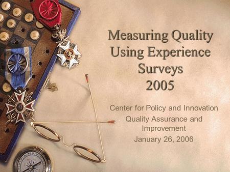 1 Measuring Quality Using Experience Surveys 2005 Center for Policy and Innovation Quality Assurance and Improvement January 26, 2006.