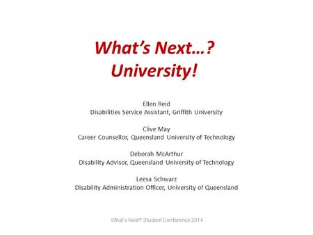 What’s Next…? University! Ellen Reid Disabilities Service Assistant, Griffith University Clive May Career Counsellor, Queensland University of Technology.