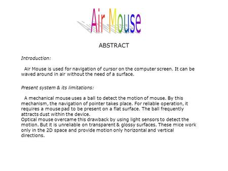 ABSTRACT Introduction: Air Mouse is used for navigation of cursor on the computer screen. It can be waved around in air without the need of a surface.