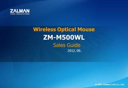 ⓒ 2012 Zalman Tech Co., Ltd. ZM-M500WL 2012. 06. ⓒ 2012 Zalman Tech Co., Ltd. ZM-M500WL Wireless Optical Mouse Sales Guide.