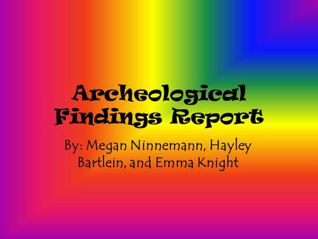 Archeological Findings Report By: Megan Ninnemann, Hayley Bartlein, and Emma Knight.