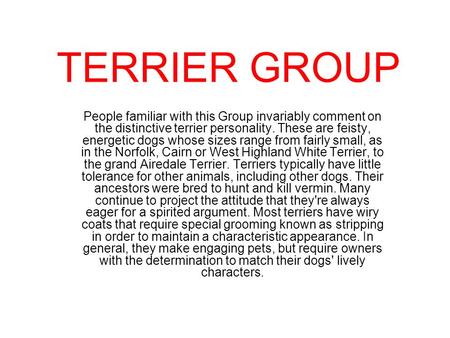 TERRIER GROUP People familiar with this Group invariably comment on the distinctive terrier personality. These are feisty, energetic dogs whose sizes range.