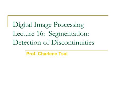 Digital Image Processing Lecture 16: Segmentation: Detection of Discontinuities Prof. Charlene Tsai.