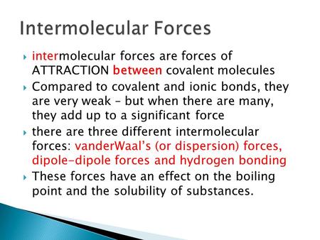  intermolecular forces are forces of ATTRACTION between covalent molecules  Compared to covalent and ionic bonds, they are very weak – but when there.