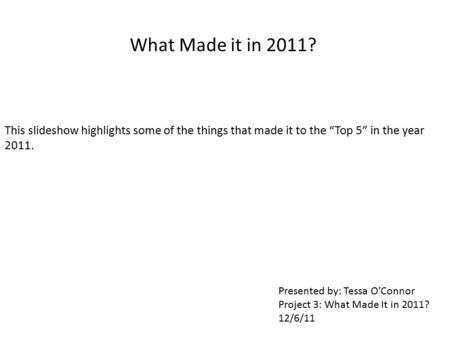 What Made it in 2011? This slideshow highlights some of the things that made it to the “Top 5” in the year 2011. Presented by: Tessa O’Connor Project 3: