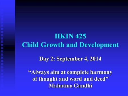 HKIN 425 Child Growth and Development Day 2: September 4, 2014 “Always aim at complete harmony of thought and word and deed” Mahatma Gandhi.