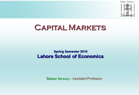 Salaar - Finance Capital Markets Spring Semester 2010 Lahore School of Economics Salaar farooq – Assistant Professor.