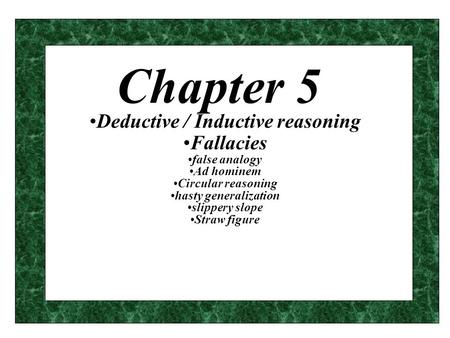 Chapter 5 Deductive / Inductive reasoning Fallacies false analogy Ad hominem Circular reasoning hasty generalization slippery slope Straw figure.