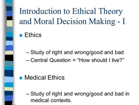 Introduction to Ethical Theory and Moral Decision Making - I n Ethics –Study of right and wrong/good and bad –Central Question = “How should I live?” n.