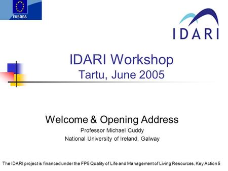 IDARI Workshop Tartu, June 2005 Welcome & Opening Address Professor Michael Cuddy National University of Ireland, Galway The IDARI project is financed.