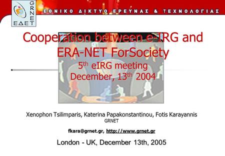 Cooperation between e-IRG and ERA-NET ForSociety 5 th eIRG meeting December, 13 th 2004 Xenophon Tsilimparis, Katerina Papakonstantinou, Fotis Karayannis.