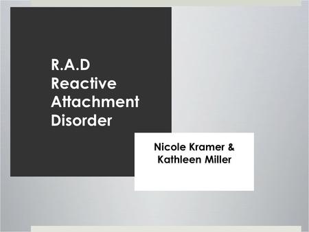 R.A.D Reactive Attachment Disorder Nicole Kramer & Kathleen Miller.