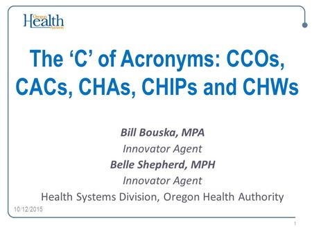 The ‘C’ of Acronyms: CCOs, CACs, CHAs, CHIPs and CHWs Bill Bouska, MPA Innovator Agent Belle Shepherd, MPH Innovator Agent Health Systems Division, Oregon.