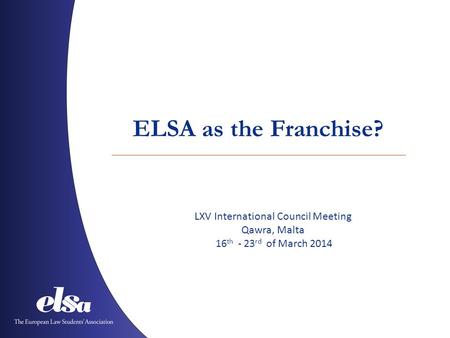 ELSA as the Franchise? LXV International Council Meeting Qawra, Malta 16 th - 23 rd of March 2014.