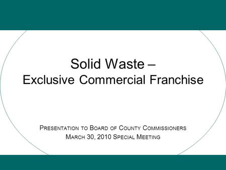 Solid Waste – Exclusive Commercial Franchise P RESENTATION TO B OARD OF C OUNTY C OMMISSIONERS M ARCH 30, 2010 S PECIAL M EETING.