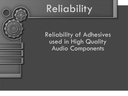 Reliability Reliability of Adhesives used in High Quality Audio Components.