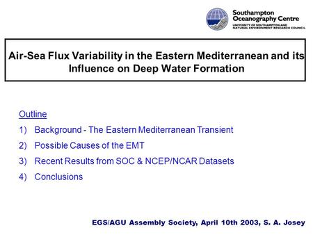 EGS/AGU Assembly Society, April 10th 2003, S. A. Josey Outline 1) Background - The Eastern Mediterranean Transient 2) Possible Causes of the EMT 3) Recent.