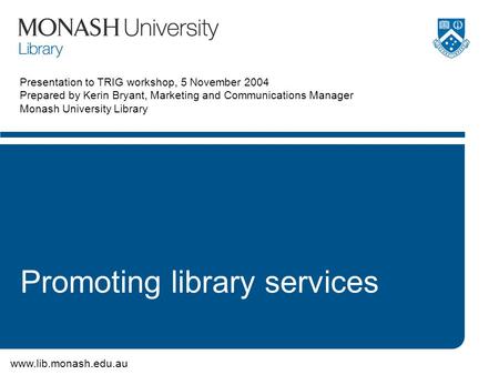 Www.lib.monash.edu.au Presentation to TRIG workshop, 5 November 2004 Prepared by Kerin Bryant, Marketing and Communications Manager Monash University Library.