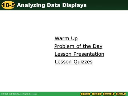 Analyzing Data Displays 10-5 Warm Up Warm Up Lesson Presentation Lesson Presentation Problem of the Day Problem of the Day Lesson Quizzes Lesson Quizzes.