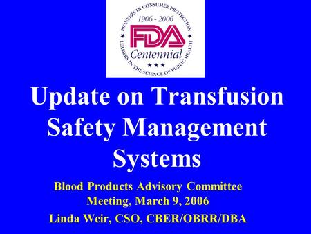 Update on Transfusion Safety Management Systems Blood Products Advisory Committee Meeting, March 9, 2006 Linda Weir, CSO, CBER/OBRR/DBA.