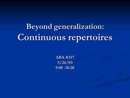 Beyond generalization: Continuous repertoires ABA #317 5/26/03 9:00 -10:20.