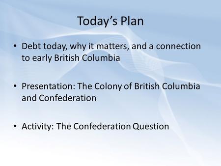 Today’s Plan Debt today, why it matters, and a connection to early British Columbia Presentation: The Colony of British Columbia and Confederation Activity: