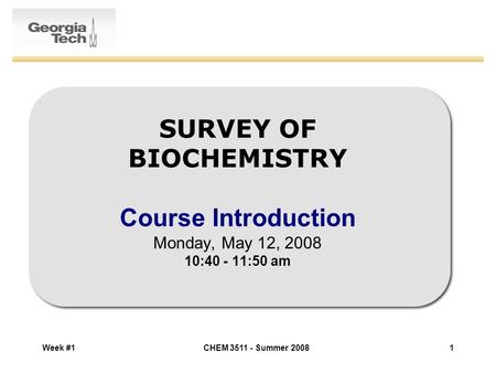 Week #1CHEM 3511 - Summer 20081 SURVEY OF BIOCHEMISTRY Course Introduction Monday, May 12, 2008 10:40 - 11:50 am.