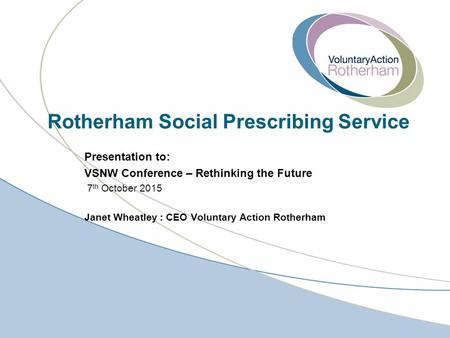 Rotherham Social Prescribing Service Presentation to: VSNW Conference – Rethinking the Future 7 th October 2015 Janet Wheatley : CEO Voluntary Action Rotherham.