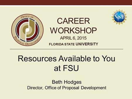 CAREER WORKSHOP APRIL 6, 2015 Resources Available to You at FSU Beth Hodges Director, Office of Proposal Development FLORIDA STATE UNIVERSITY.