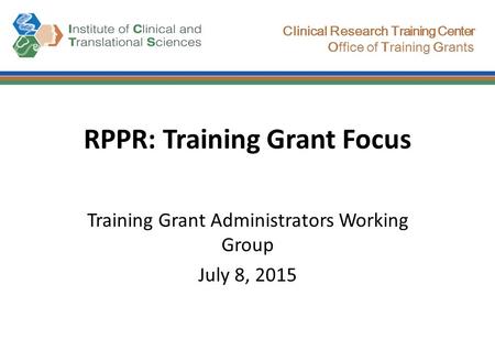 Clinical Research Training Center Office of Training Grants RPPR: Training Grant Focus Training Grant Administrators Working Group July 8, 2015.