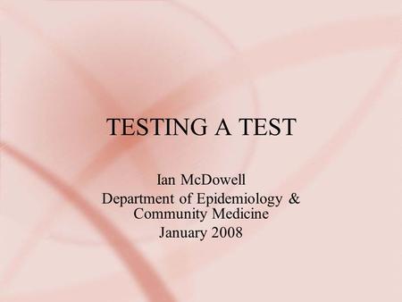 TESTING A TEST Ian McDowell Department of Epidemiology & Community Medicine January 2008.