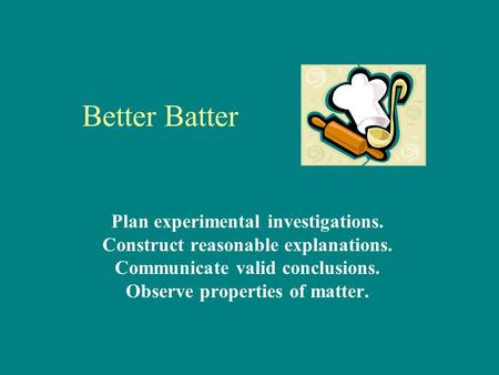 Better Batter Plan experimental investigations. Construct reasonable explanations. Communicate valid conclusions. Observe properties of matter.