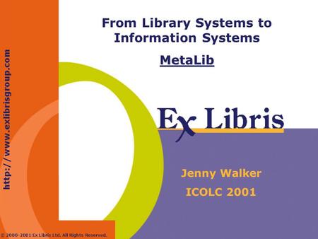 © 2000-2001 Ex Libris Ltd. All Rights Reserved. From Library Systems to Information SystemsMetaLib Jenny Walker ICOLC 2001.