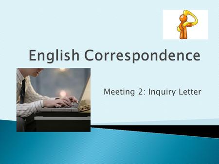 Meeting 2: Inquiry Letter. Is a request for information that the writer believes the reader can provide. The objective : to get the reader to respond.