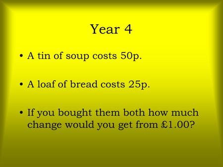 Year 4 A tin of soup costs 50p. A loaf of bread costs 25p. If you bought them both how much change would you get from £1.00?