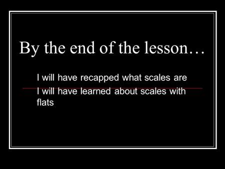 By the end of the lesson… I will have recapped what scales are I will have learned about scales with flats.