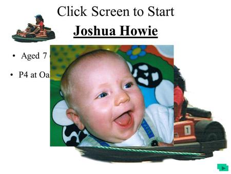 Joshua Howie Aged 7 (nearly 8) P4 at Oakwood I.P.S Click Screen to Start.