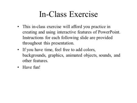 In-Class Exercise This in-class exercise will afford you practice in creating and using interactive features of PowerPoint. Instructions for each following.