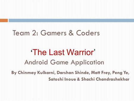 Team 2: Gamers & Coders ‘ The Last Warrior’ Android Game Application By Chinmay Kulkarni, Darshan Shinde, Matt Frey, Peng Ye, Satoshi Inoue & Shachi Chandrashekhar.