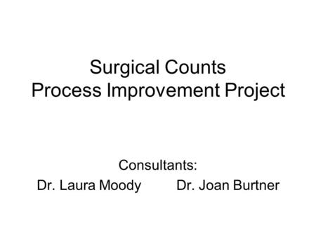 Surgical Counts Process Improvement Project Consultants: Dr. Laura Moody Dr. Joan Burtner.