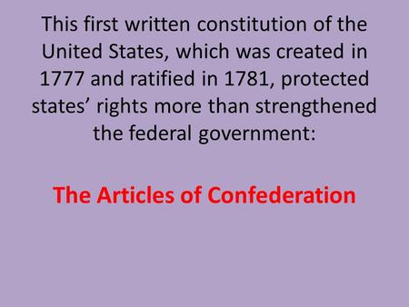 This first written constitution of the United States, which was created in 1777 and ratified in 1781, protected states’ rights more than strengthened the.