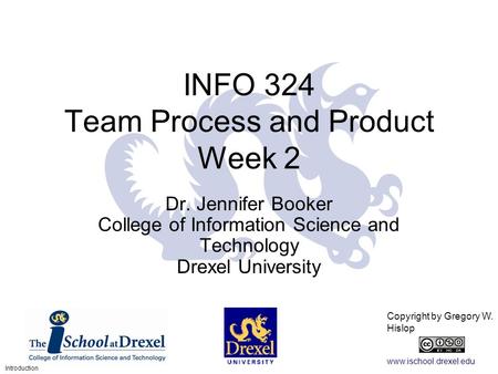 Www.ischool.drexel.edu Copyright by Gregory W. Hislop 1 INFO 324 Team Process and Product Week 2 Dr. Jennifer Booker College of Information Science and.