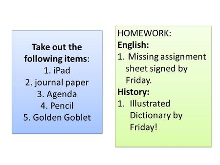 Take out the following items: 1. iPad 2. journal paper 3. Agenda 4. Pencil 5. Golden Goblet HOMEWORK: English: 1. Missing assignment sheet signed by Friday.