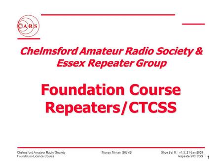 1 Chelmsford Amateur Radio Society Foundation Licence Course Murray Niman G6JYBSlide Set 8: v1.5, 21-Jan-2009 Repeaters/CTCSS Chelmsford Amateur Radio.