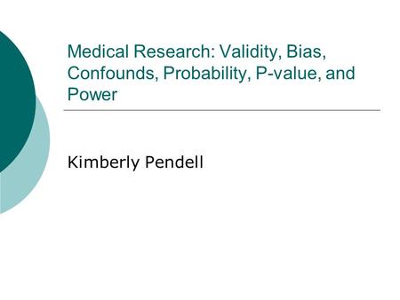 Medical Research: Validity, Bias, Confounds, Probability, P-value, and Power Kimberly Pendell.