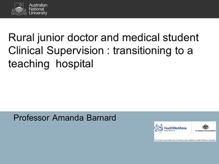 Rural junior doctor and medical student Clinical Supervision : transitioning to a teaching hospital Professor Amanda Barnard.